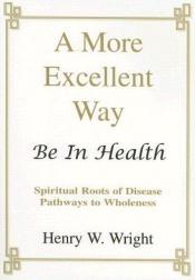 book cover of A More Excellent Way: Be In Health by Henry W. Wright