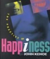 book cover of The Practice of Happiness by John Kehoe