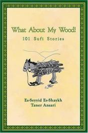 book cover of What About My Wood! 101 Sufi Stories by Shaykh Taner Ansari