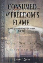 book cover of Consumed in freedom's flame : a novel of Ireland's struggle for freedom, 1916-1921 by Cathal Liam