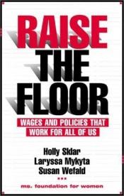 book cover of Raise the Floor : Wages and Policies That Work For All Of Us by Holly Sklar