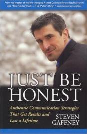 book cover of Just Be Honest: Authentic Communication Strategies That Get Results and Last a Lifetime by Steven Gaffney