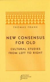 book cover of New Consensus for Old: Cultural Studies from Left to Right by Thomas Frank