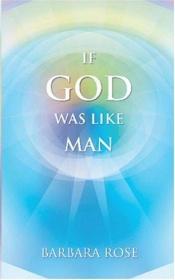 book cover of If God Was Like Man: A Message from God to All of Humanity by Barbara Rose