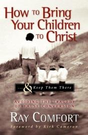 book cover of How to Bring Your Children to Christ..& Keep Them There: Avoiding the Tragedy of False Conversion by Ray Comfort