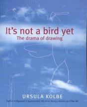 book cover of It's Not a Bird Yet: The Drama of Drawing by Ursula Kolbe