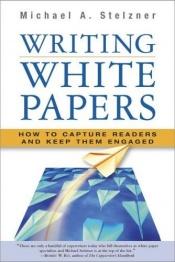 book cover of Writing White Papers: How to Capture Readers and Keep Them Engaged by Michael A. Stelzner