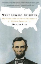 book cover of What Lincoln Believed: The Values and Convictions of America's Greatest President by Michael Lind