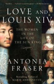 book cover of Love and Louis XIV: The Women in the Life of the Sun King by אנטוניה פרייזר