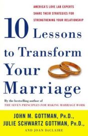 book cover of Ten lessons to transform your marriage : America's love lab experts share their strategies for strengthening your relat by John M. Gottman