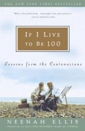 book cover of If I Live to Be 100: Lessons from the Centenarians by Neenah Ellis