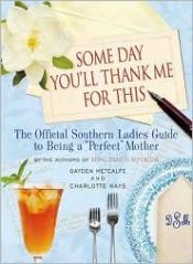 book cover of Some Day You'll Thank Me for This: The Official Southern Ladies Guide to Being a by Gayden/ Hays Metcalfe, Charlotte/ Gavin, Marguerite (NRT)