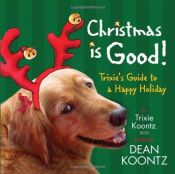 book cover of Christmas Is Good: Trixie's Guide to a Happy Holiday by Dean Koontz