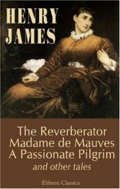 book cover of The novels and tales of Henry James. Volume 13: The Reverberator; Madame de Mauves; A Passionate Pilgrim; The Madonna of by Henry James