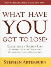 book cover of What Have You Got to Lose?: Experience a Richer Life By Letting Go of the Things That Confuse, Clutter and Contaminate by Stephen Arterburn
