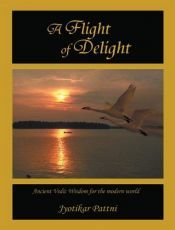 book cover of A Flight of Delight: Ancient Vedic Wisdom for the Modern World by Jyotikar Pattni