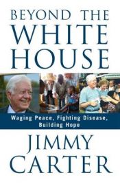 book cover of Beyond the White House: Waging Peace, Fighting Disease, Building Hope by ジミー・カーター