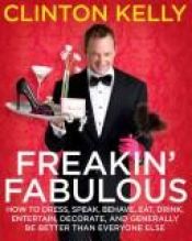 book cover of Freakin' Fabulous: How to Dress, Speak, Behave, Eat, Drink, Entertain, Decorate, and Generally Be Better than Every by Clinton Kelly