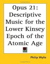 book cover of Opus 21: Descriptive Music for the Lower Kinsey Epoch of the Atomic Age by Philip Wylie