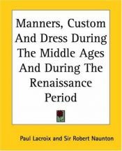 book cover of Manners, Custom and Dress During the Middle Ages and During the Renaissance Period by Paul Lacroix