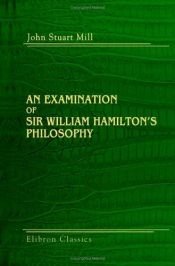 book cover of An examination of Sir William Hamilton's philosophy and of the principal philosophical questions discussed in his writings, by John Stuart Mill by John Stuart Mill