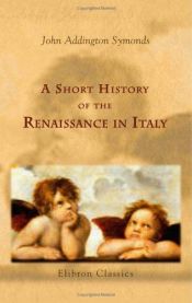 book cover of A Short History of the Renaissance in Italy: Taken from the work of John Addington Symonds by Lieut.-Colonel Alfred Pearson by John Addington Symonds