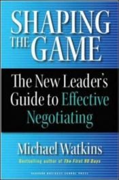 book cover of Shaping the game : the new leader's guide to effective negotiating by Michael Watkins