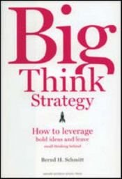 book cover of Big Think Strategy: How to Leverage Bold Ideas and Leave Small Thinking Behind by Bernd H. Schmitt