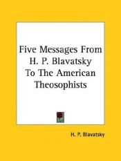 book cover of Five messages from H. P. Blavatsky to the American theosophists in convention assembled, 1888, 1889, 1890, 1891 ... by Helena Petrovna Blavatsky