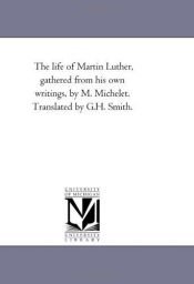 book cover of The life of Martin Luther, gathered from his own writings by Martin Luther