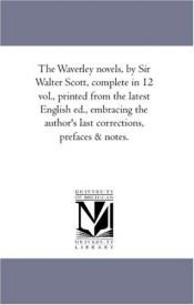 book cover of The Waverley novels, by Sir Walter Scott, complete in 12 vol., printed from the latest English ed., embracing the author's last corrections, prefaces & notes. by Walter Scott