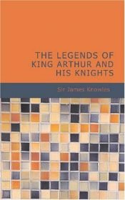 book cover of The Legends of King Arthur and his Knights by Sir James Knowles