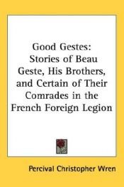 book cover of Good Gestes: Stories of Beau Geste, His Brothers, and Certain of Their Comrades in the French Foreign Legion by Percival Christopher Wren