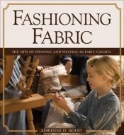 book cover of Fashioning fabric : the arts of spinning and weaving in early Canada by Adrienne D. Hood