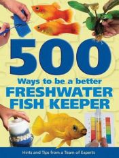 book cover of 500 Ways to be a Better Freshwater Fishkeeper by Mary Bailey