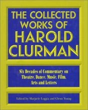 book cover of The Collected Works of Harold Clurman: Six Decades of Commentary on Theatre, Dance, Music, Film, Arts and Letters by Harold Clurman