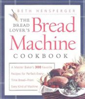 book cover of The Bread Lover's Bread Machine Cookbook: A Master Baker's 300 Favorite Recipes for Perfect-Every-Time Bread from Every Kind of Machine by Beth Hensperger