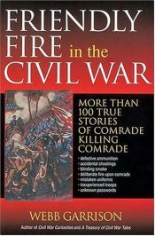 book cover of Friendly Fire in the Civil War: More Than 100 True Stories of Comrade Killing Comrade by Webb B Garrison