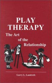 book cover of Play Therapy: The Art Of The Relationship by Garry L. Landreth