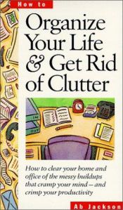 book cover of Organize Your Life & Get Rid of Clutter: How to Clear Your Home and Office of the Messy Buildups That Cramp Your Mind by Ab Jackson