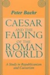 book cover of Caesar and the Fading of the Roman World: A Study in Republicanism and Caesarism by Peter Baehr