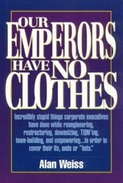 book cover of Our Emperors Have No Clothes: Incredibly Stupid Things Corporate Executives Have Done While Reengineering, Restructuring by Alan Weiss