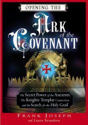 book cover of Opening the Ark of the Covenant: The Secret Power of the Ancients, the Knights Templar Connection, And the Search for the Holy Grail by Frank Joseph