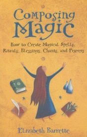 book cover of Composing magic : how to create magical spells, rituals, blessings, chants, and prayer by Elizabeth Barrette