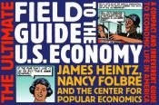 book cover of The Ultimate Field Guide to the US Economy: A Compact and Irreverent Guide to Economic Life in Americ, New Updated Editi by James A. Heintz