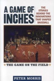 book cover of A Game of Inches: The Stories Behind the Innovations That Shaped Baseball Volume 1: The Game on the Field by Peter Morris