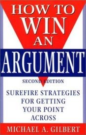 book cover of How to Win an Argument: Surefire Strategies for Getting Your Point Across by Michael A. Gilbert