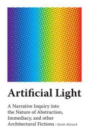 book cover of Artificial Light: A Narrative Inquiry into the Nature of Abstraction, Immediacy, and Other Architectural Fictions by Keith Mitnick