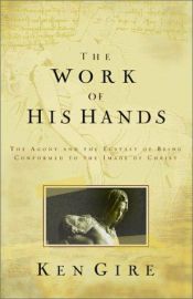 book cover of The Work of His Hands: The Agony and Ecstasy of Being Conformed to the Image of Christ by Ken Gire