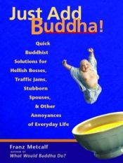 book cover of Just Add Buddha: Quick Buddhist Solutions to Hellish Bosses, Traffic Jams, Stubborn Spouses, & Other Annoyances of Every by Franz Metcalf